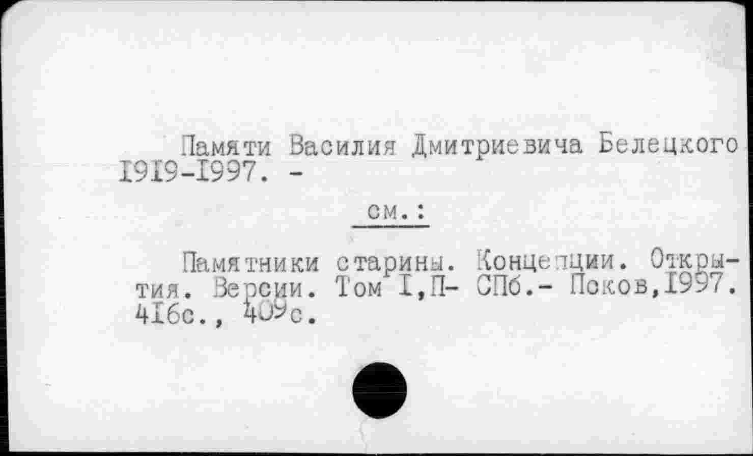 ﻿Памяти Василия Дмитриевича Белецкого 19X9—1997. -
см. :
Памя тни ки тия. Версии. 4хбс.,
старины. Концепции. Открытом 1,П- СПб.- Псков,1997.